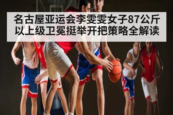 名古屋亚运会李雯雯女子87公斤以上级卫冕挺举开把策略全解读