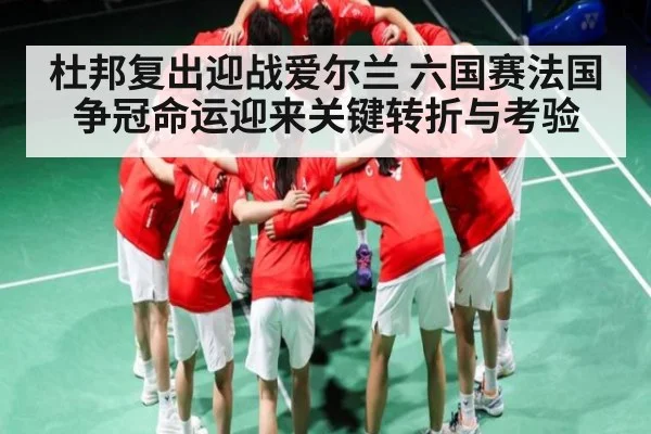 杜邦复出迎战爱尔兰 六国赛法国争冠命运迎来关键转折与考验