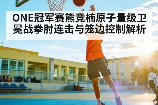 ONE冠军赛熊竞楠原子量级卫冕战拳肘连击与笼边控制解析