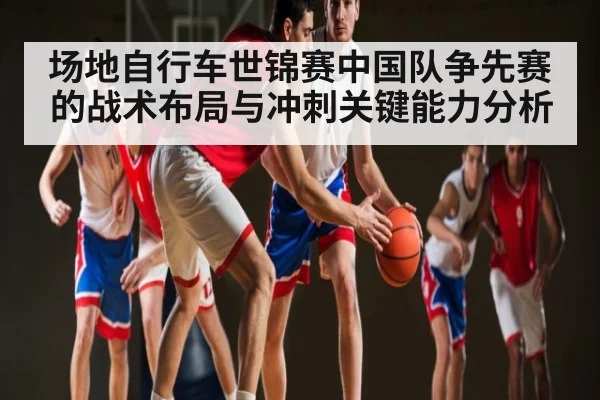 场地自行车世锦赛中国队争先赛的战术布局与冲刺关键能力分析