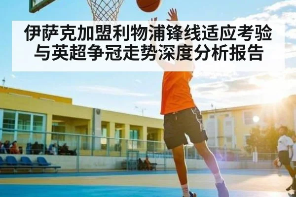 伊萨克加盟利物浦锋线适应考验与英超争冠走势深度分析报告