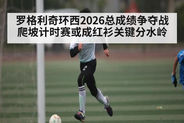 罗格利奇环西2026总成绩争夺战 爬坡计时赛或成红衫关键分水岭