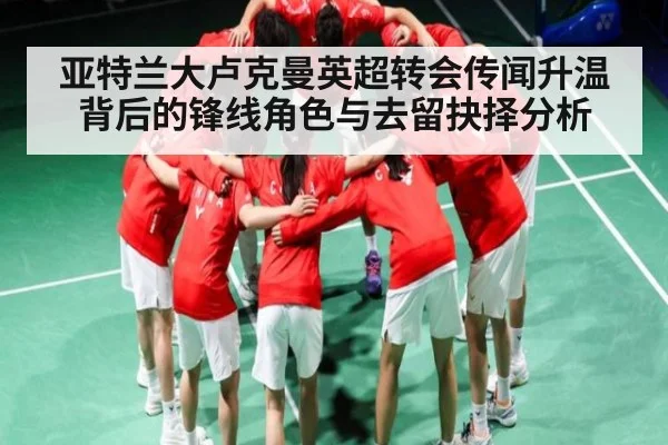 亚特兰大卢克曼英超转会传闻升温背后的锋线角色与去留抉择分析