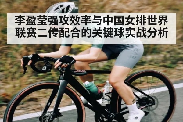 李盈莹强攻效率与中国女排世界联赛二传配合的关键球实战分析